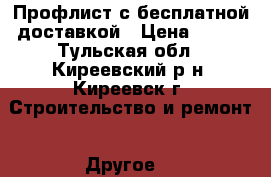 Профлист с бесплатной доставкой › Цена ­ 445 - Тульская обл., Киреевский р-н, Киреевск г. Строительство и ремонт » Другое   